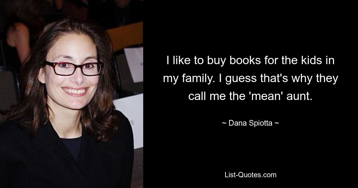 I like to buy books for the kids in my family. I guess that's why they call me the 'mean' aunt. — © Dana Spiotta