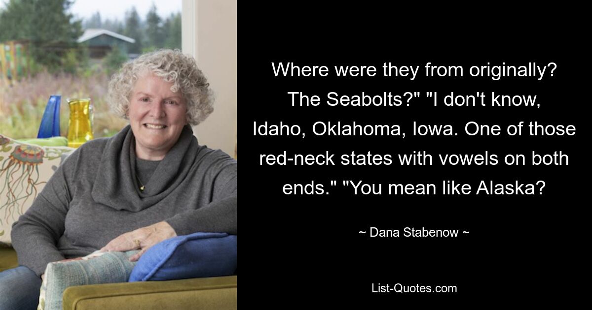 Where were they from originally? The Seabolts?" "I don't know, Idaho, Oklahoma, Iowa. One of those red-neck states with vowels on both ends." "You mean like Alaska? — © Dana Stabenow