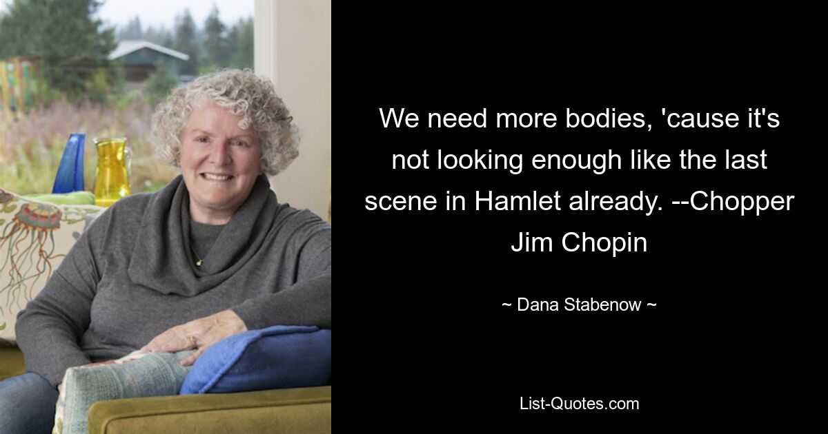 We need more bodies, 'cause it's not looking enough like the last scene in Hamlet already. --Chopper Jim Chopin — © Dana Stabenow