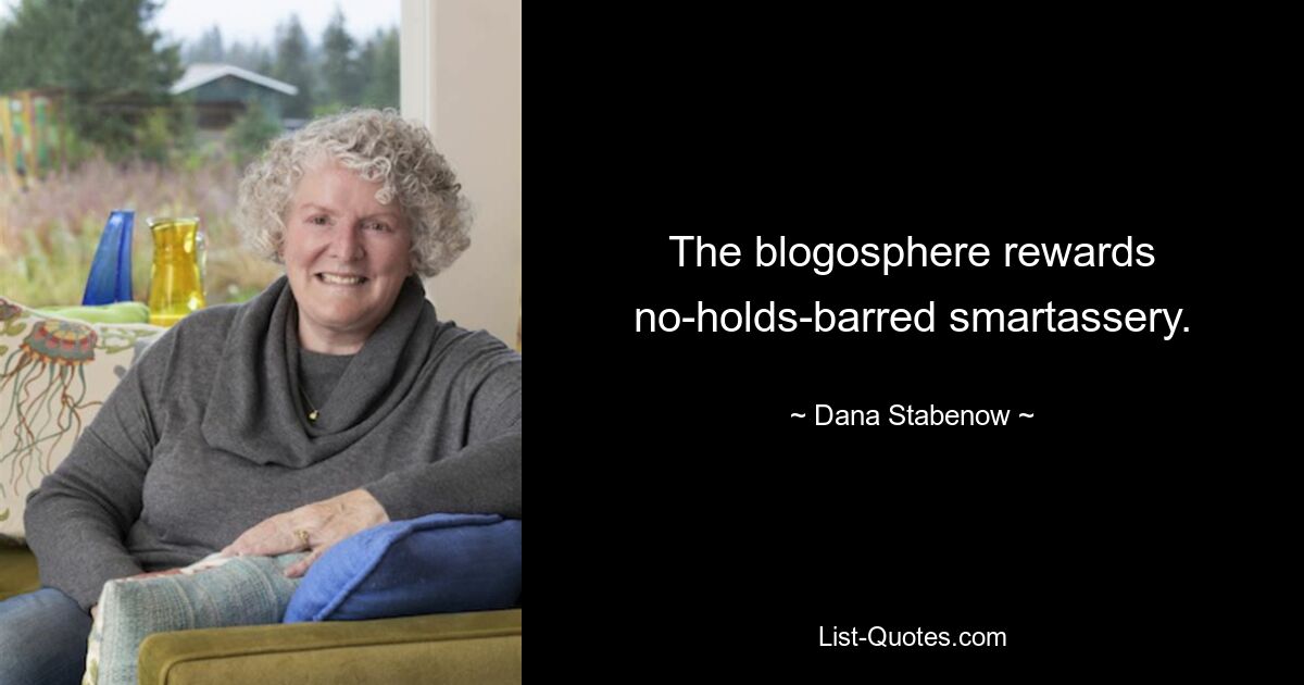 The blogosphere rewards no-holds-barred smartassery. — © Dana Stabenow