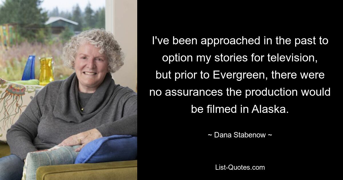 I've been approached in the past to option my stories for television, but prior to Evergreen, there were no assurances the production would be filmed in Alaska. — © Dana Stabenow