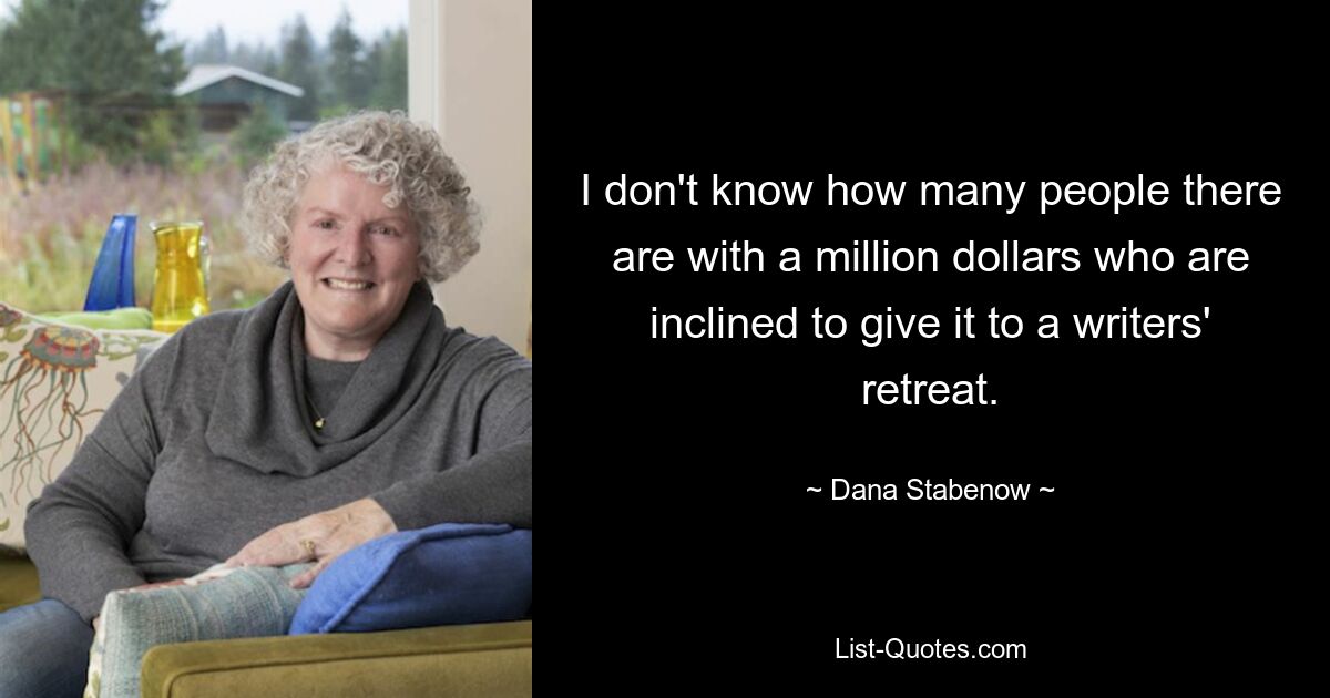 I don't know how many people there are with a million dollars who are inclined to give it to a writers' retreat. — © Dana Stabenow