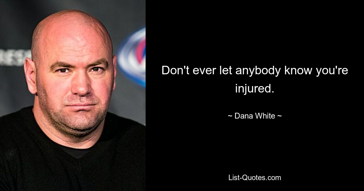 Don't ever let anybody know you're injured. — © Dana White