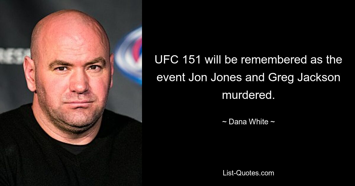 UFC 151 will be remembered as the event Jon Jones and Greg Jackson murdered. — © Dana White