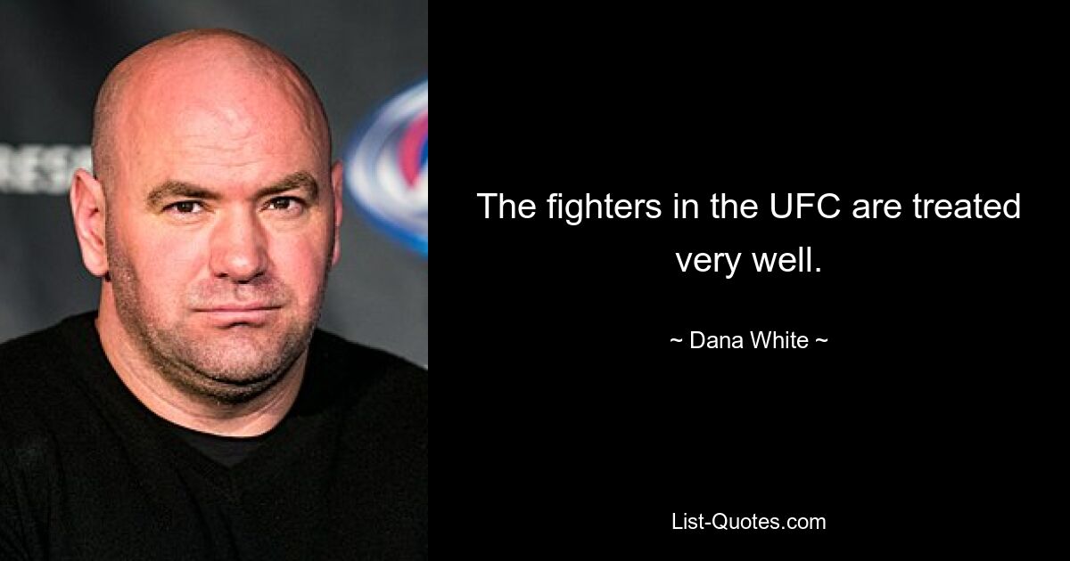 The fighters in the UFC are treated very well. — © Dana White