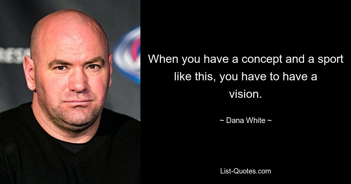 When you have a concept and a sport like this, you have to have a vision. — © Dana White