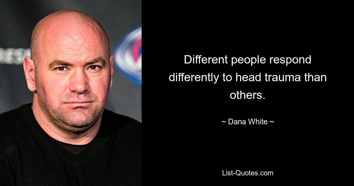 Different people respond differently to head trauma than others. — © Dana White