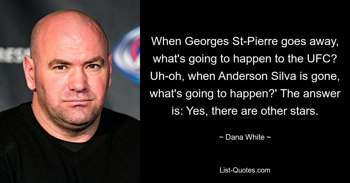 When Georges St-Pierre goes away, what's going to happen to the UFC? Uh-oh, when Anderson Silva is gone, what's going to happen?' The answer is: Yes, there are other stars. — © Dana White