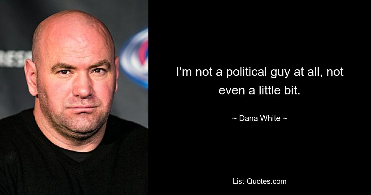 I'm not a political guy at all, not even a little bit. — © Dana White