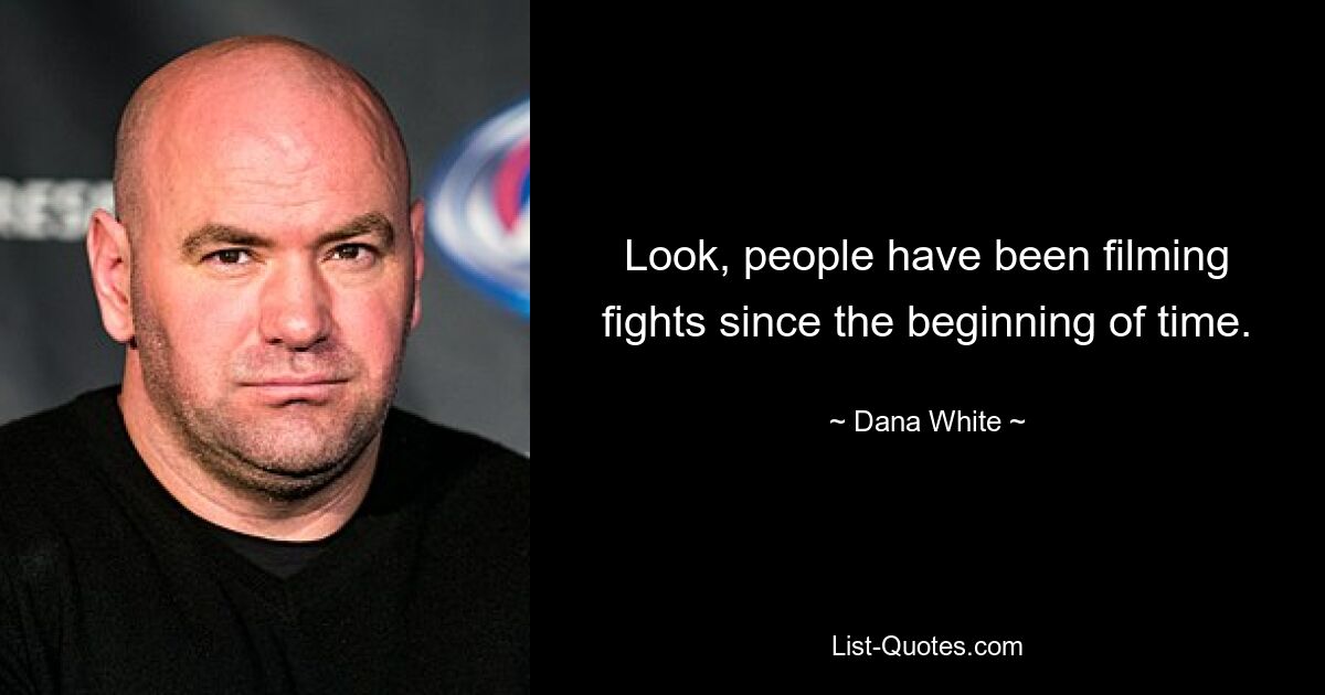 Look, people have been filming fights since the beginning of time. — © Dana White