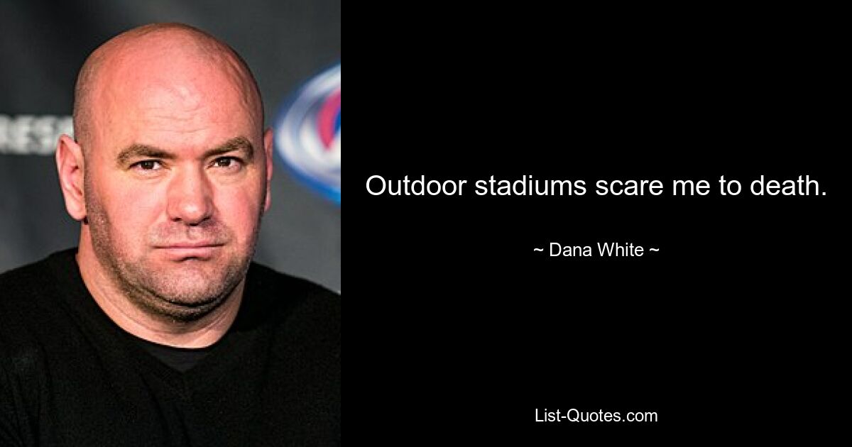 Outdoor stadiums scare me to death. — © Dana White