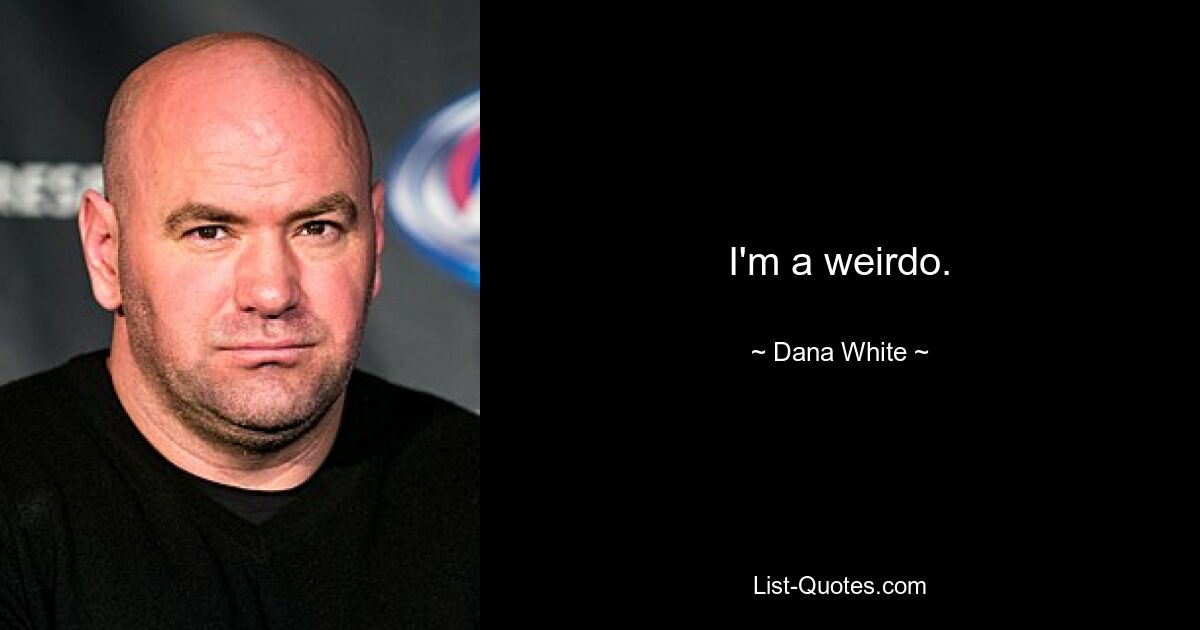 I'm a weirdo. — © Dana White