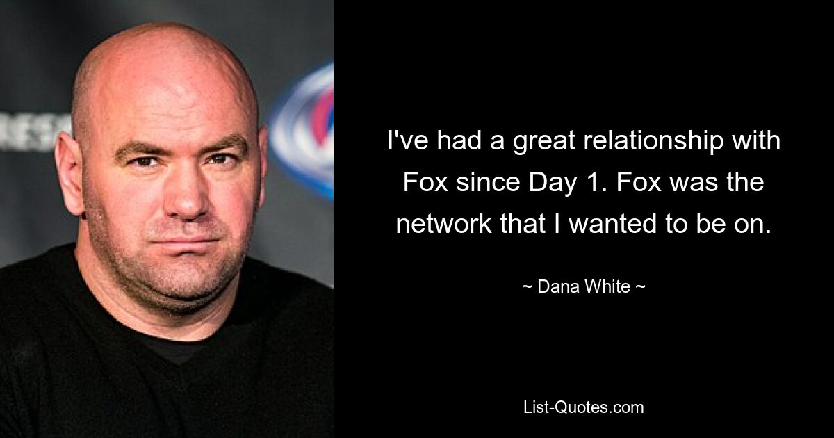 I've had a great relationship with Fox since Day 1. Fox was the network that I wanted to be on. — © Dana White