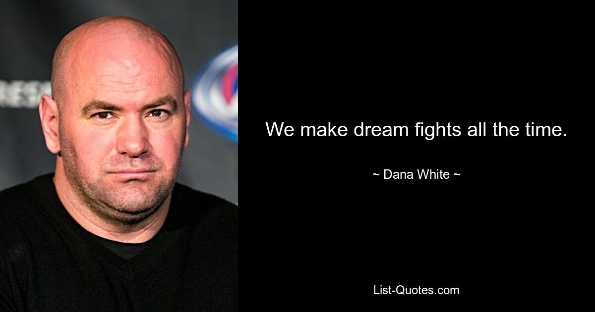 We make dream fights all the time. — © Dana White