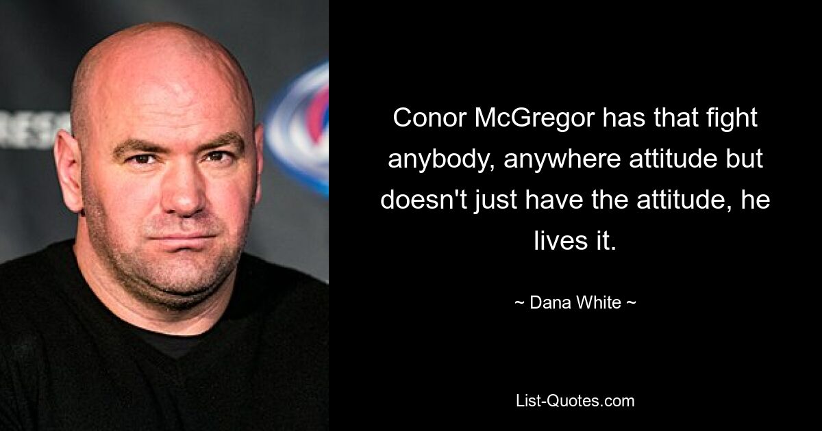 Conor McGregor has that fight anybody, anywhere attitude but doesn't just have the attitude, he lives it. — © Dana White