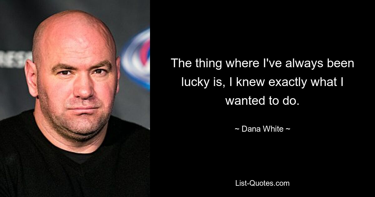 The thing where I've always been lucky is, I knew exactly what I wanted to do. — © Dana White