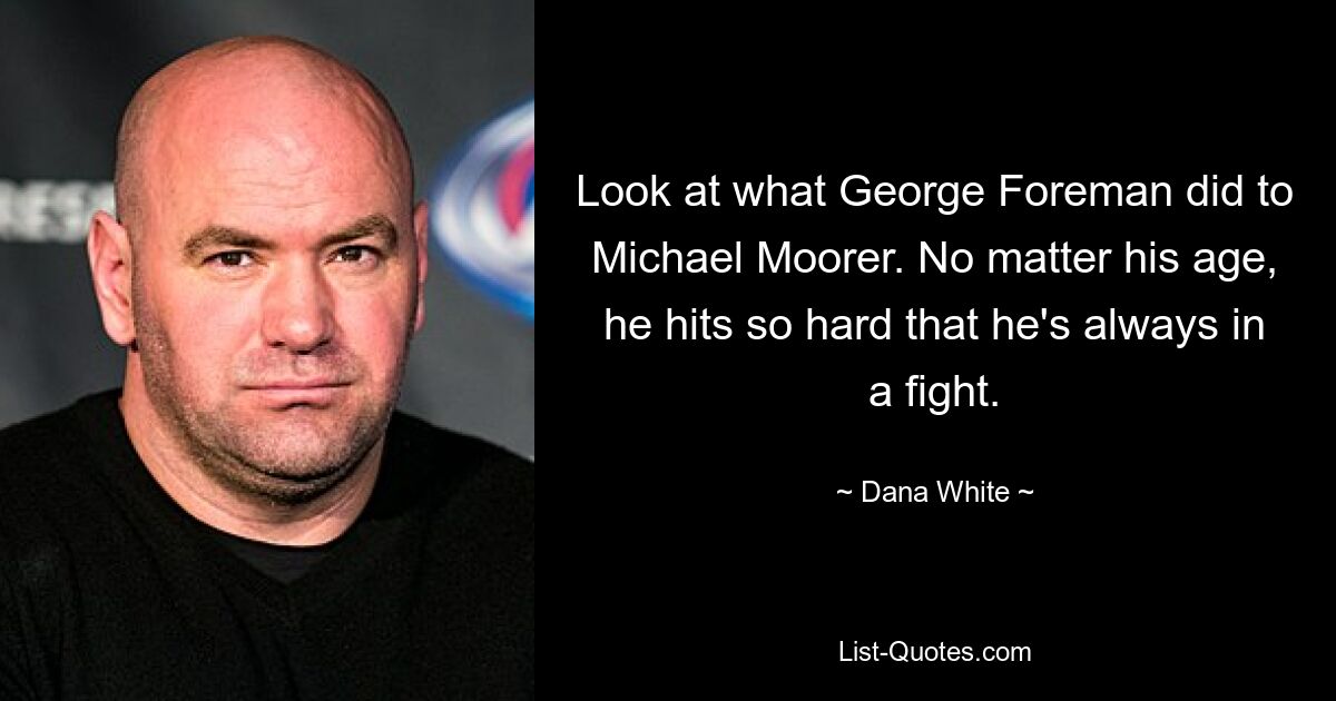 Look at what George Foreman did to Michael Moorer. No matter his age, he hits so hard that he's always in a fight. — © Dana White