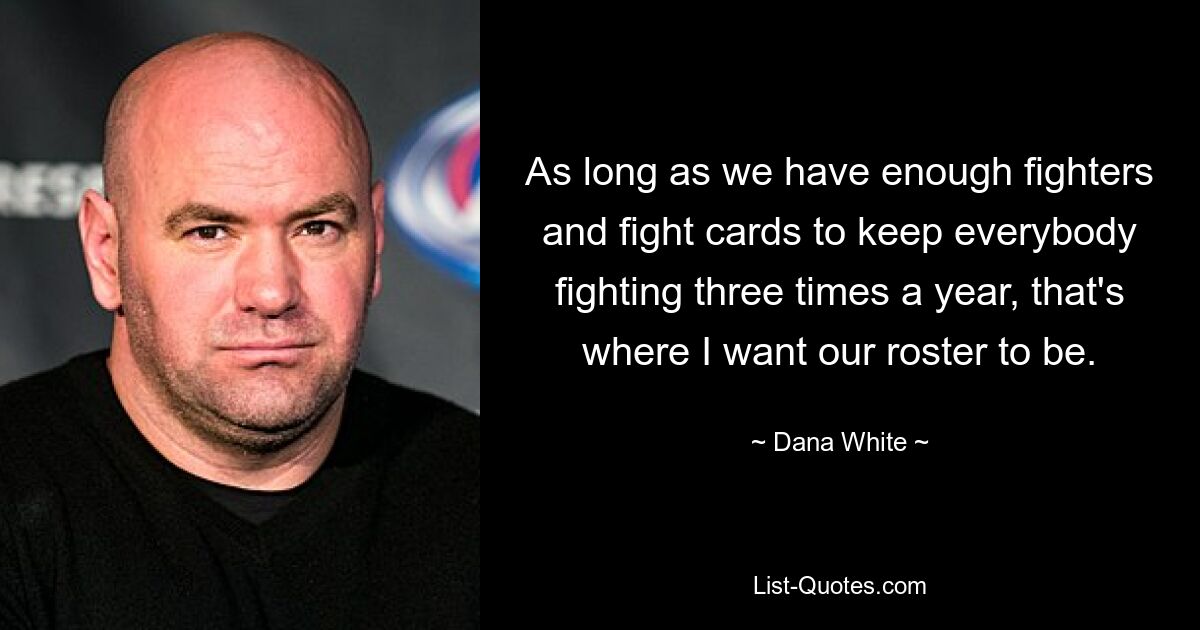 As long as we have enough fighters and fight cards to keep everybody fighting three times a year, that's where I want our roster to be. — © Dana White