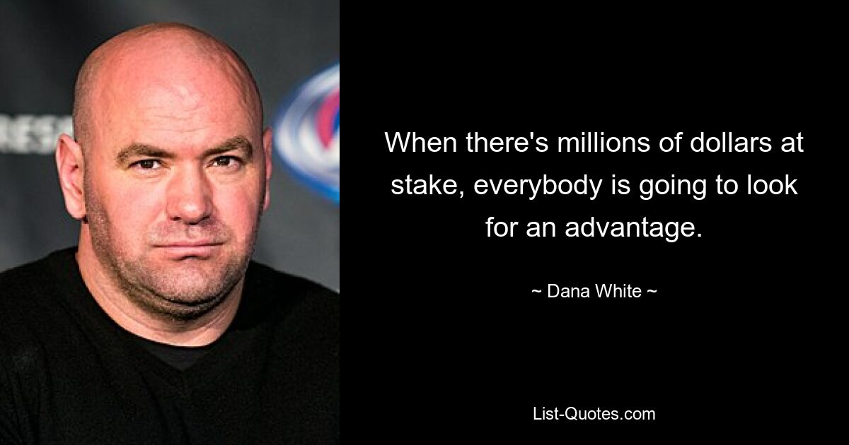 When there's millions of dollars at stake, everybody is going to look for an advantage. — © Dana White