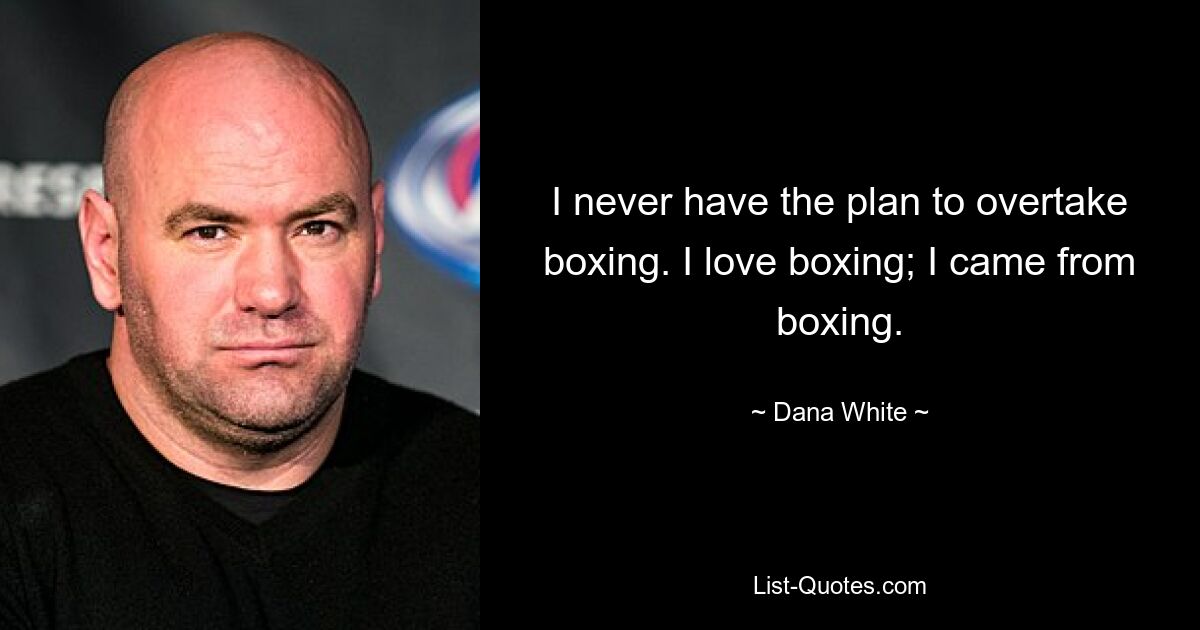 I never have the plan to overtake boxing. I love boxing; I came from boxing. — © Dana White