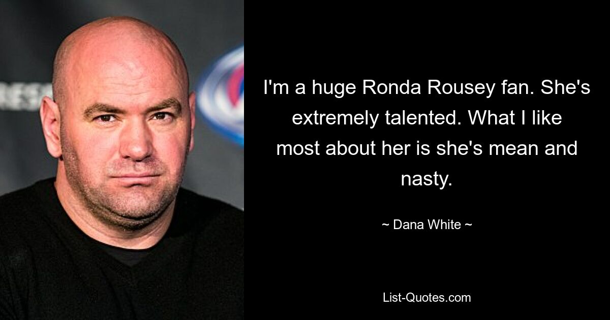 I'm a huge Ronda Rousey fan. She's extremely talented. What I like most about her is she's mean and nasty. — © Dana White