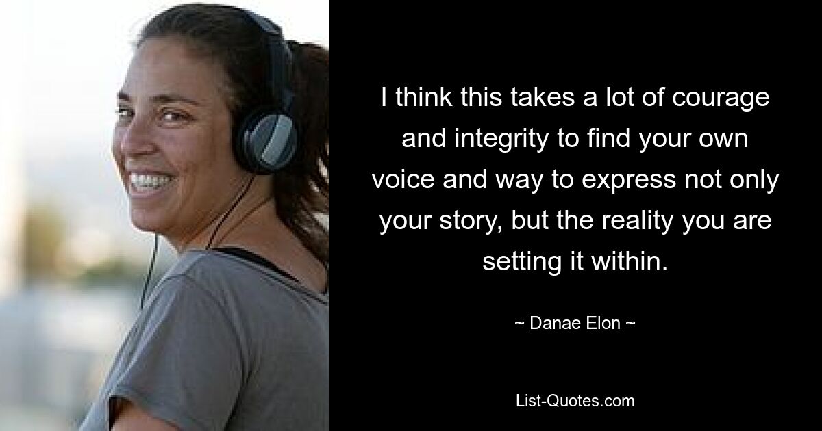 I think this takes a lot of courage and integrity to find your own voice and way to express not only your story, but the reality you are setting it within. — © Danae Elon