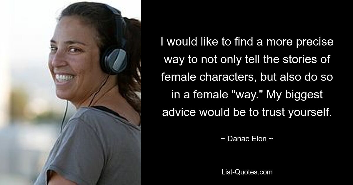 I would like to find a more precise way to not only tell the stories of female characters, but also do so in a female "way." My biggest advice would be to trust yourself. — © Danae Elon