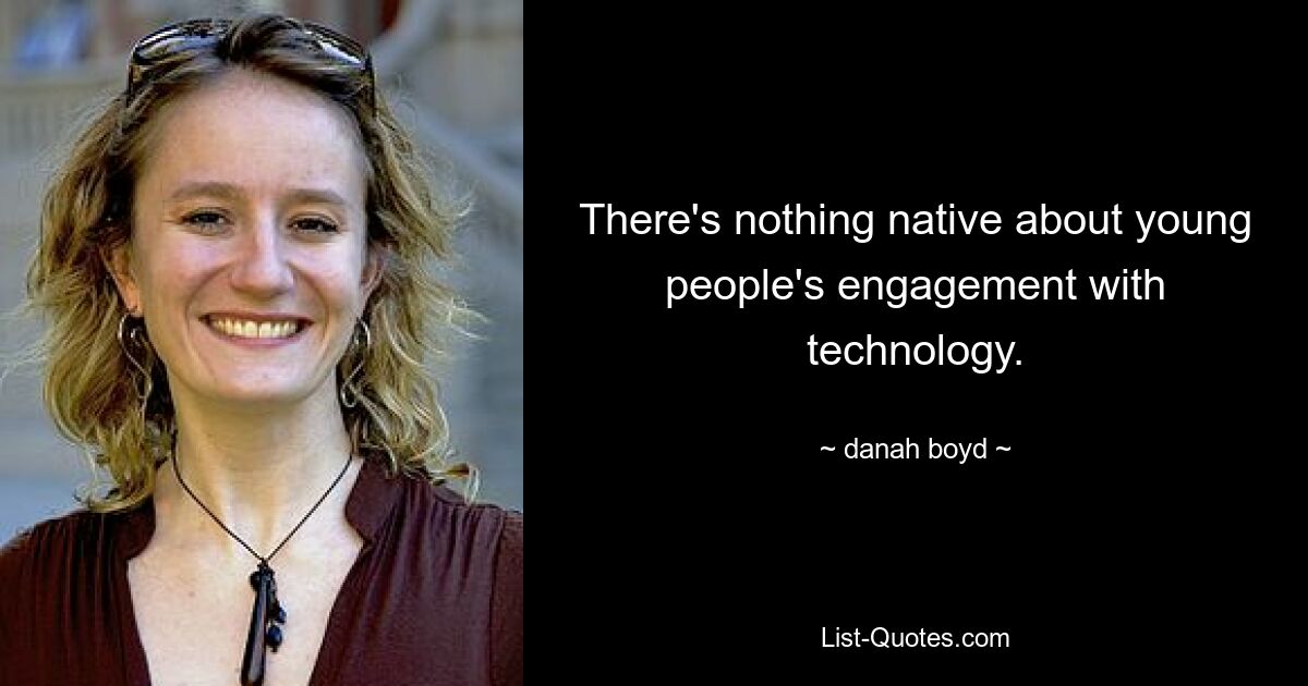 There's nothing native about young people's engagement with technology. — © danah boyd