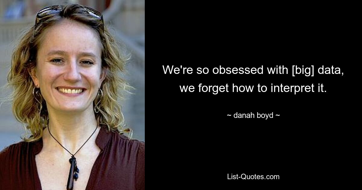 We're so obsessed with [big] data, we forget how to interpret it. — © danah boyd