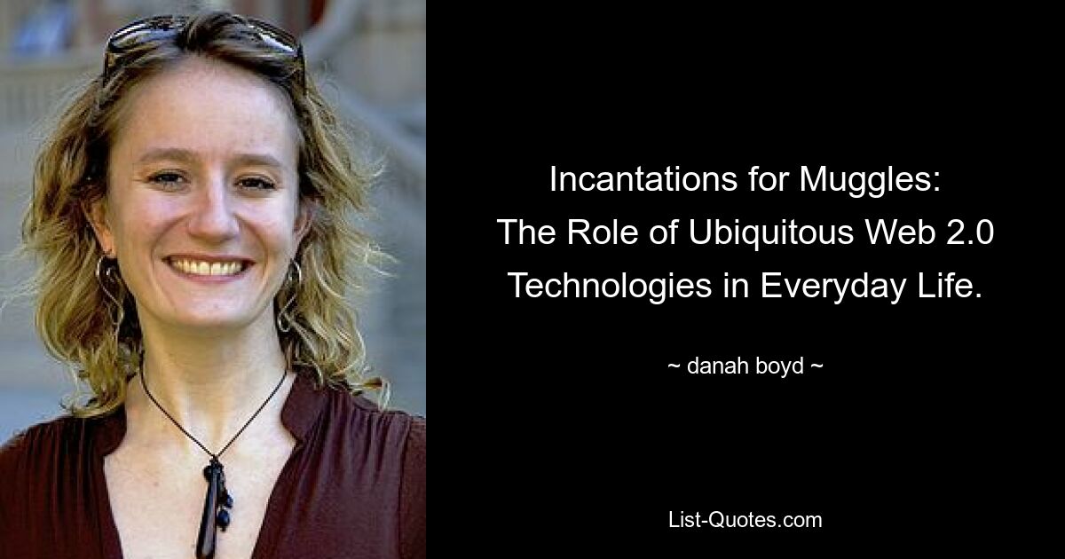 Incantations for Muggles:
The Role of Ubiquitous Web 2.0 Technologies in Everyday Life. — © danah boyd