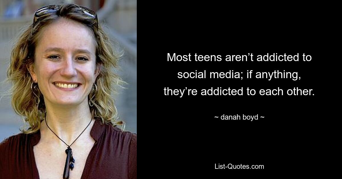 Most teens aren’t addicted to social media; if anything, they’re addicted to each other. — © danah boyd