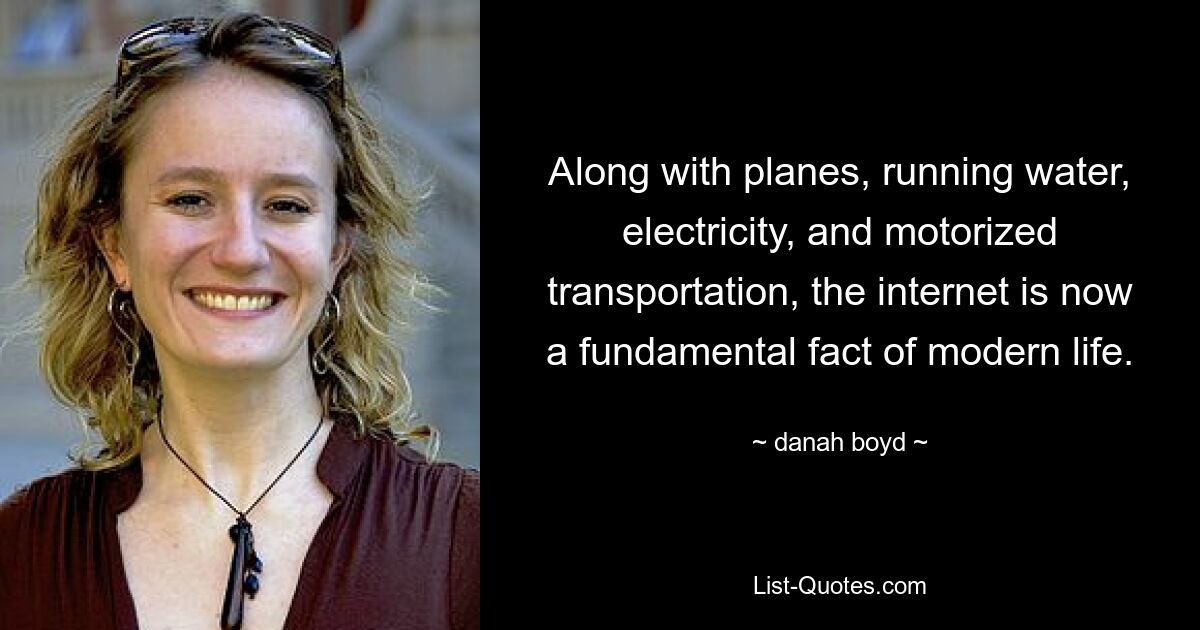 Along with planes, running water, electricity, and motorized transportation, the internet is now a fundamental fact of modern life. — © danah boyd