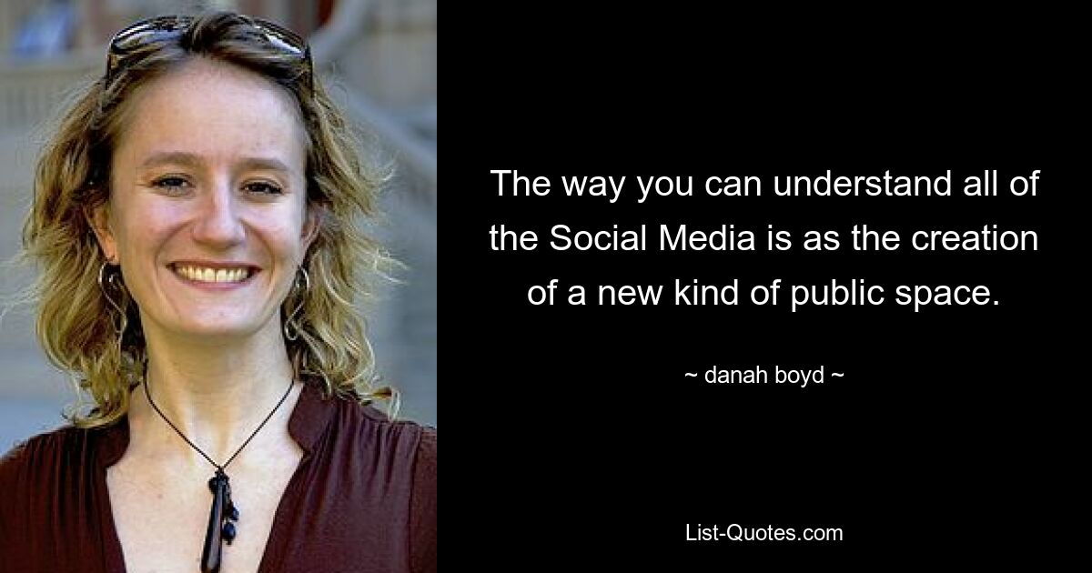 The way you can understand all of the Social Media is as the creation of a new kind of public space. — © danah boyd