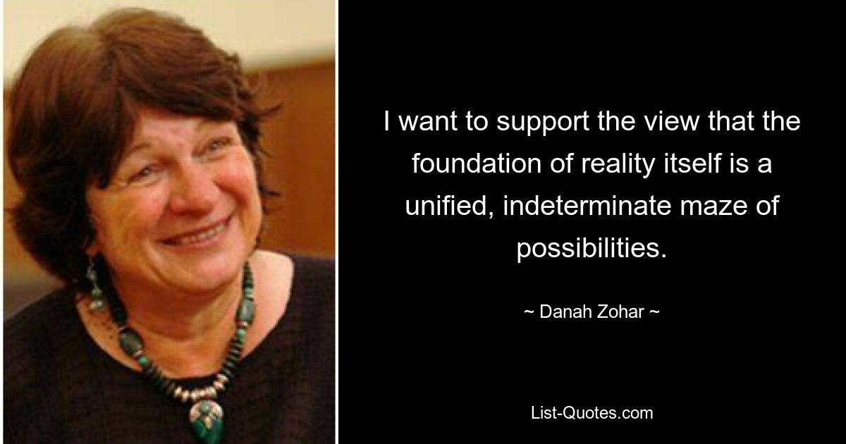 I want to support the view that the foundation of reality itself is a unified, indeterminate maze of possibilities. — © Danah Zohar