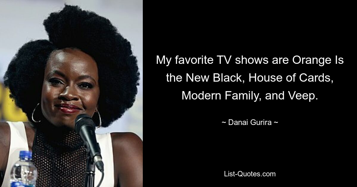 Meine Lieblingsfernsehsendungen sind Orange Is the New Black, House of Cards, Modern Family und Veep. — © Danai Gurira 