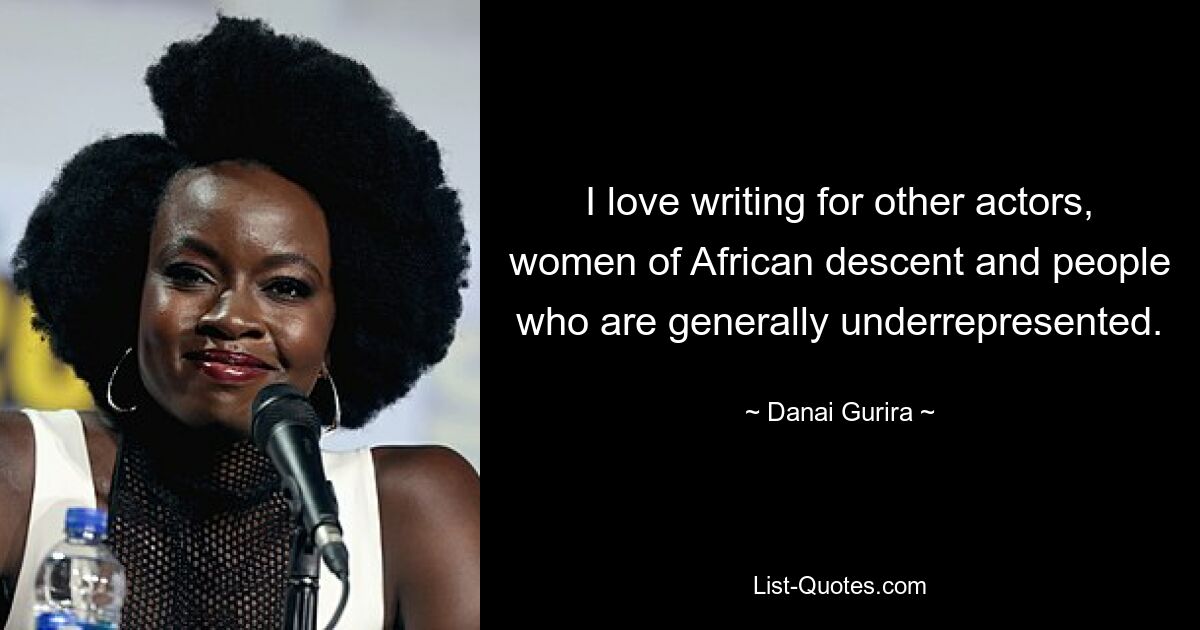 I love writing for other actors, women of African descent and people who are generally underrepresented. — © Danai Gurira