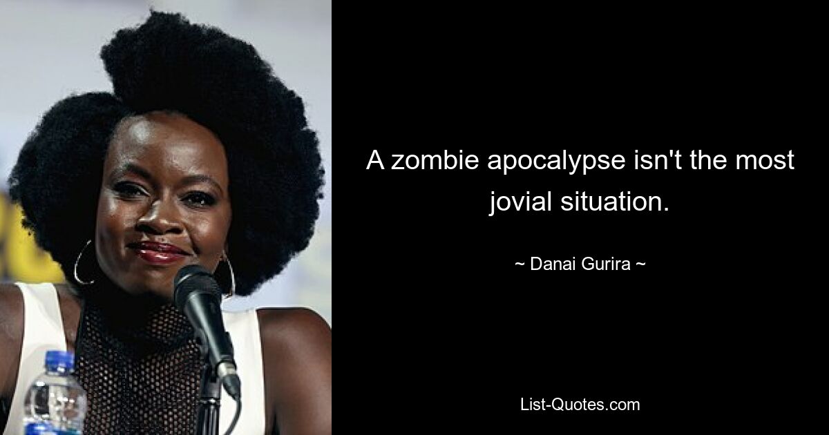 A zombie apocalypse isn't the most jovial situation. — © Danai Gurira