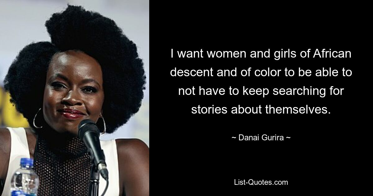 I want women and girls of African descent and of color to be able to not have to keep searching for stories about themselves. — © Danai Gurira