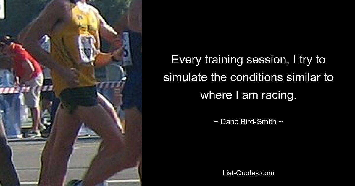 Every training session, I try to simulate the conditions similar to where I am racing. — © Dane Bird-Smith