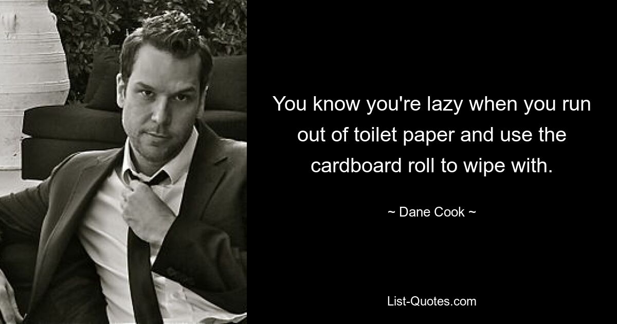 You know you're lazy when you run out of toilet paper and use the cardboard roll to wipe with. — © Dane Cook