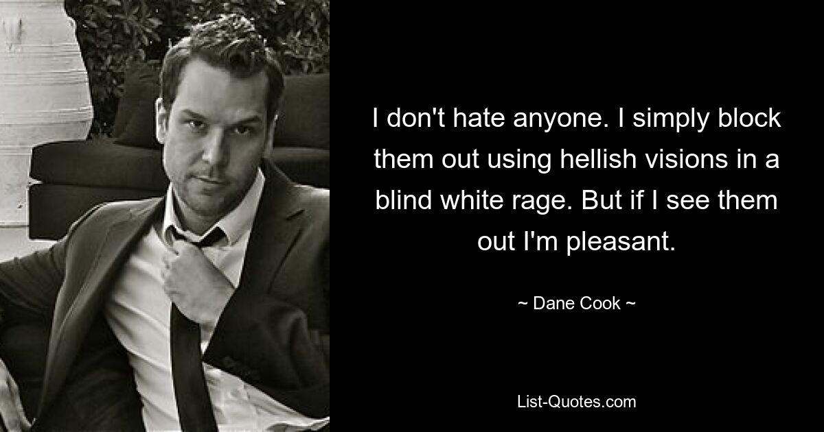 I don't hate anyone. I simply block them out using hellish visions in a blind white rage. But if I see them out I'm pleasant. — © Dane Cook