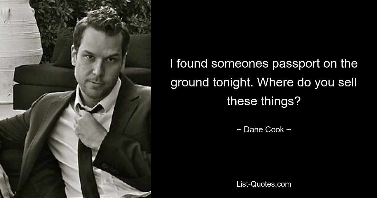 I found someones passport on the ground tonight. Where do you sell these things? — © Dane Cook