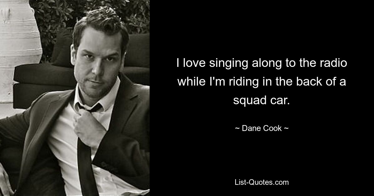 I love singing along to the radio while I'm riding in the back of a squad car. — © Dane Cook