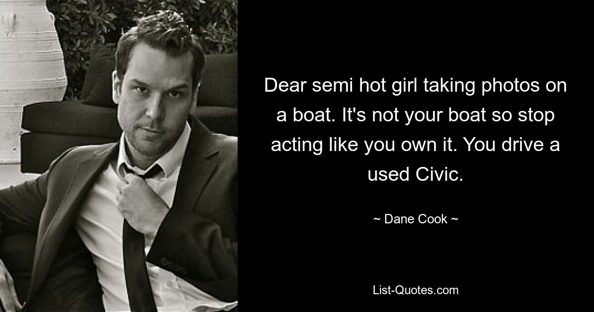 Dear semi hot girl taking photos on a boat. It's not your boat so stop acting like you own it. You drive a used Civic. — © Dane Cook