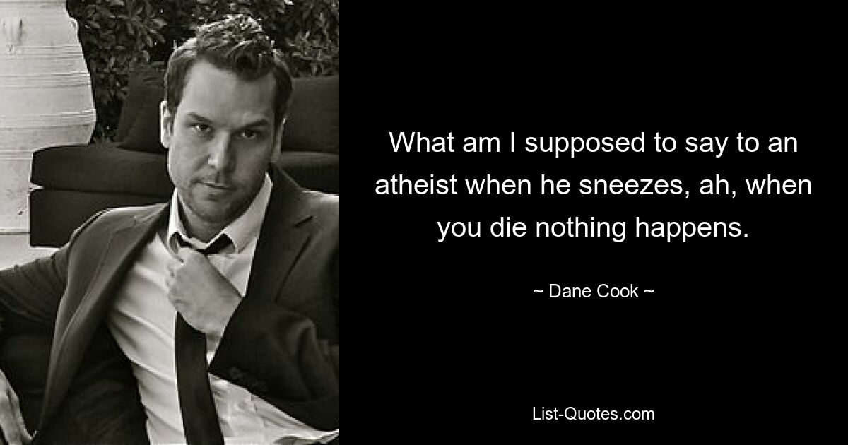 What am I supposed to say to an atheist when he sneezes, ah, when you die nothing happens. — © Dane Cook