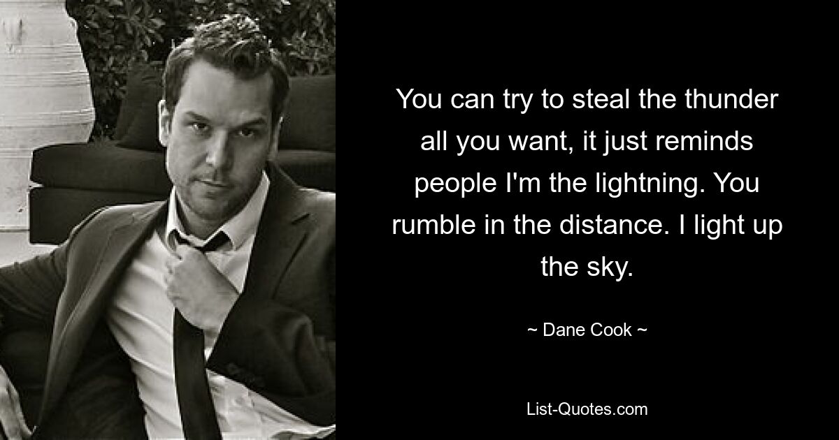 You can try to steal the thunder all you want, it just reminds people I'm the lightning. You rumble in the distance. I light up the sky. — © Dane Cook