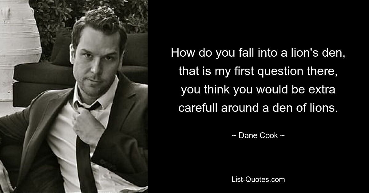 How do you fall into a lion's den, that is my first question there, you think you would be extra carefull around a den of lions. — © Dane Cook