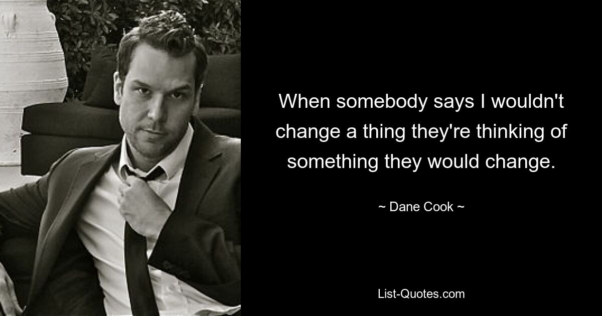 When somebody says I wouldn't change a thing they're thinking of something they would change. — © Dane Cook