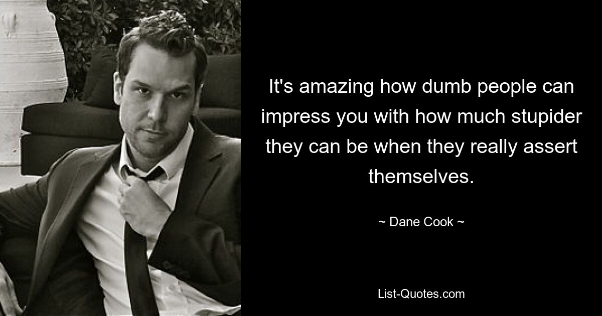 It's amazing how dumb people can impress you with how much stupider they can be when they really assert themselves. — © Dane Cook