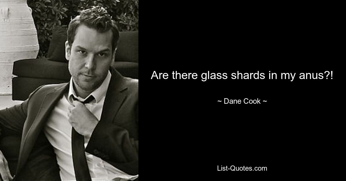 Are there glass shards in my anus?! — © Dane Cook